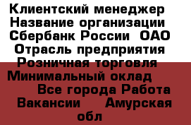 Клиентский менеджер › Название организации ­ Сбербанк России, ОАО › Отрасль предприятия ­ Розничная торговля › Минимальный оклад ­ 25 000 - Все города Работа » Вакансии   . Амурская обл.